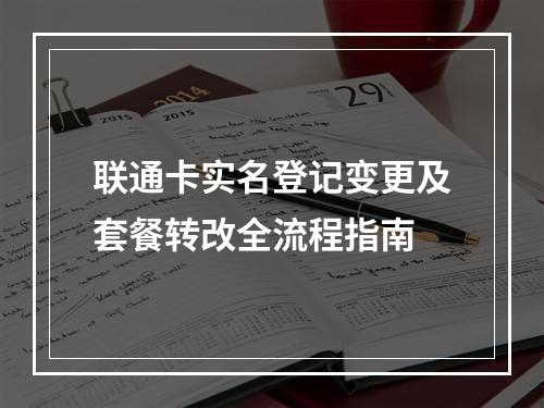 联通卡实名登记变更及套餐转改全流程指南