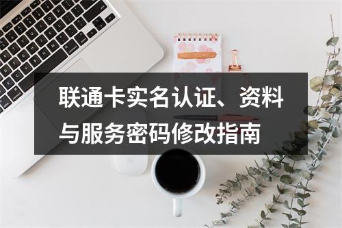 联通卡实名认证、资料与服务密码修改指南