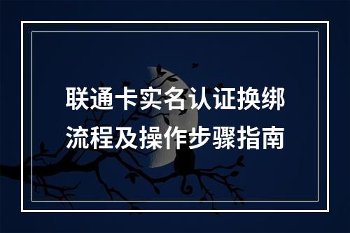 联通卡实名认证换绑流程及操作步骤指南