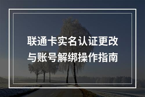 联通卡实名认证更改与账号解绑操作指南