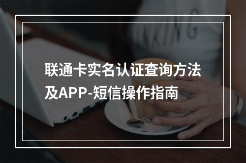 联通卡实名认证查询方法及APP-短信操作指南