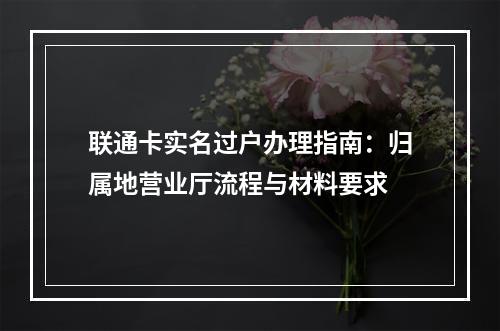 联通卡实名过户办理指南：归属地营业厅流程与材料要求