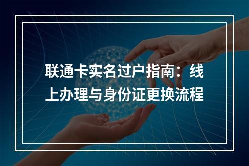 联通卡实名过户指南：线上办理与身份证更换流程