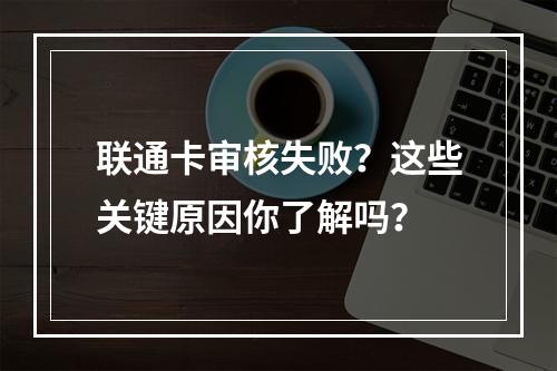 联通卡审核失败？这些关键原因你了解吗？