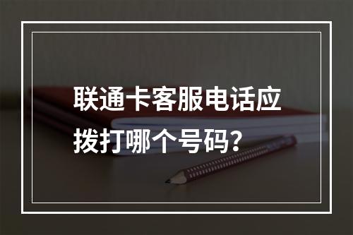 联通卡客服电话应拨打哪个号码？