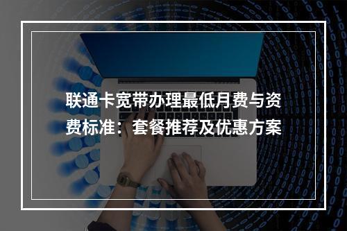 联通卡宽带办理最低月费与资费标准：套餐推荐及优惠方案