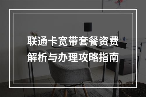 联通卡宽带套餐资费解析与办理攻略指南