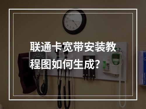 联通卡宽带安装教程图如何生成？