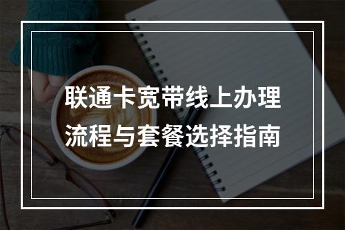 联通卡宽带线上办理流程与套餐选择指南