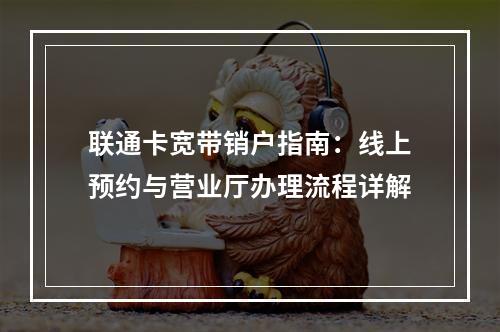 联通卡宽带销户指南：线上预约与营业厅办理流程详解