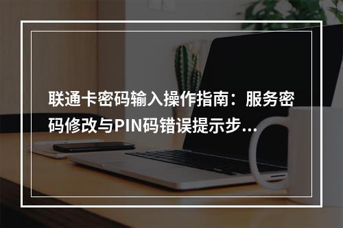 联通卡密码输入操作指南：服务密码修改与PIN码错误提示步骤解析