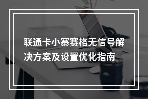 联通卡小寨赛格无信号解决方案及设置优化指南