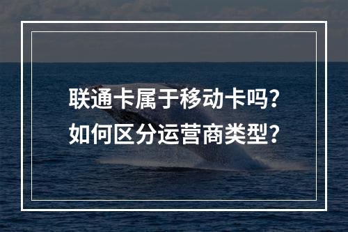 联通卡属于移动卡吗？如何区分运营商类型？
