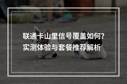 联通卡山里信号覆盖如何？实测体验与套餐推荐解析