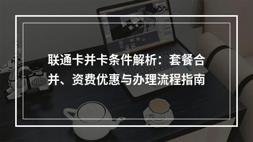 联通卡并卡条件解析：套餐合并、资费优惠与办理流程指南