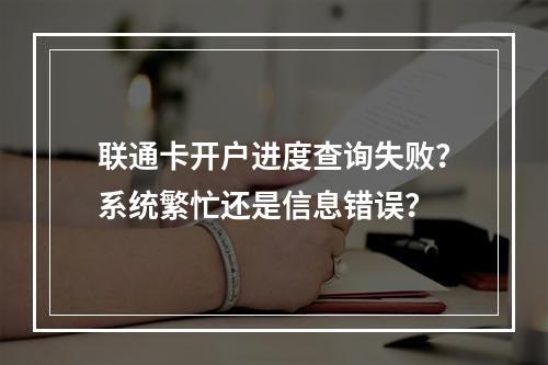 联通卡开户进度查询失败？系统繁忙还是信息错误？