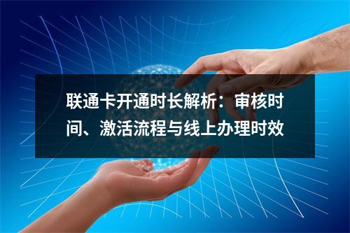 联通卡开通时长解析：审核时间、激活流程与线上办理时效