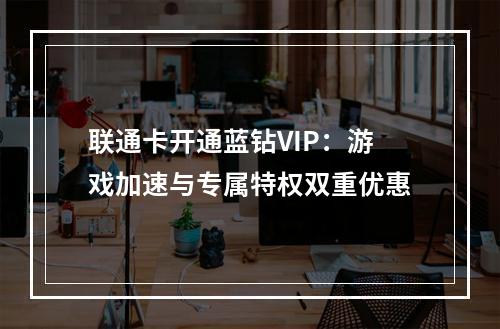 联通卡开通蓝钻VIP：游戏加速与专属特权双重优惠