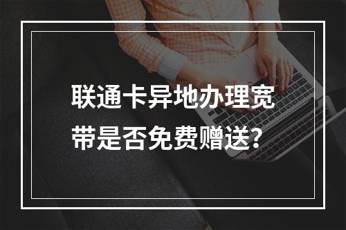 联通卡异地办理宽带是否免费赠送？