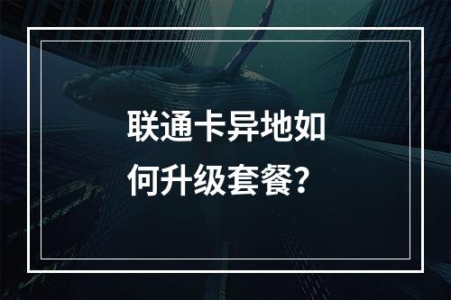 联通卡异地如何升级套餐？