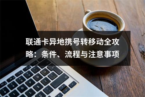 联通卡异地携号转移动全攻略：条件、流程与注意事项