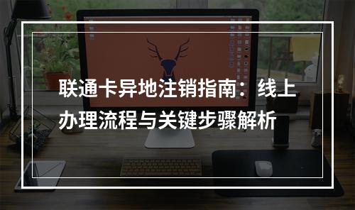 联通卡异地注销指南：线上办理流程与关键步骤解析