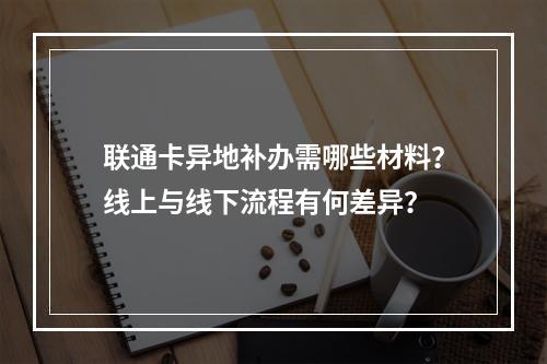 联通卡异地补办需哪些材料？线上与线下流程有何差异？