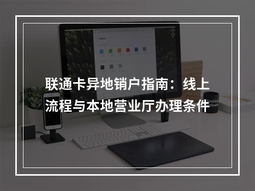 联通卡异地销户指南：线上流程与本地营业厅办理条件