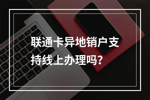 联通卡异地销户支持线上办理吗？