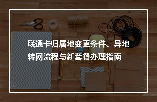 联通卡归属地变更条件、异地转网流程与新套餐办理指南
