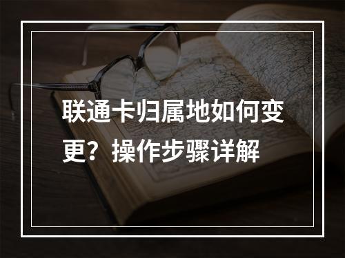 联通卡归属地如何变更？操作步骤详解
