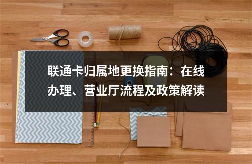 联通卡归属地更换指南：在线办理、营业厅流程及政策解读