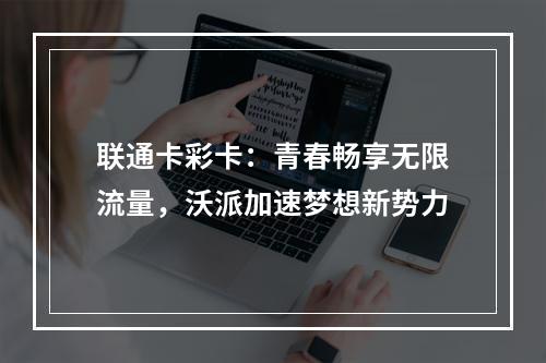 联通卡彩卡：青春畅享无限流量，沃派加速梦想新势力