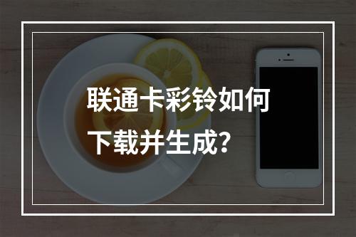 联通卡彩铃如何下载并生成？