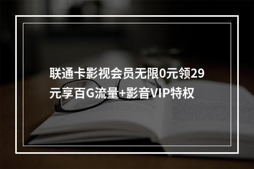 联通卡影视会员无限0元领29元享百G流量+影音VIP特权