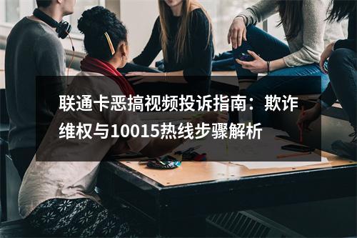 联通卡恶搞视频投诉指南：欺诈维权与10015热线步骤解析
