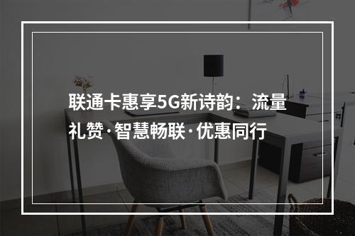 联通卡惠享5G新诗韵：流量礼赞·智慧畅联·优惠同行