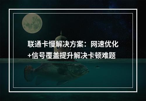 联通卡慢解决方案：网速优化+信号覆盖提升解决卡顿难题