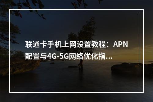 联通卡手机上网设置教程：APN配置与4G-5G网络优化指南