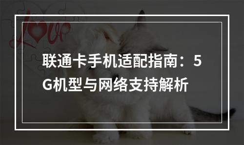 联通卡手机适配指南：5G机型与网络支持解析