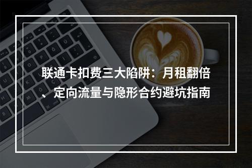 联通卡扣费三大陷阱：月租翻倍、定向流量与隐形合约避坑指南