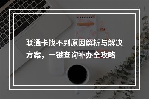 联通卡找不到原因解析与解决方案，一键查询补办全攻略