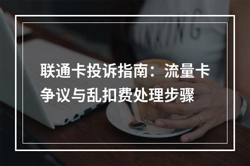 联通卡投诉指南：流量卡争议与乱扣费处理步骤