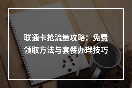联通卡抢流量攻略：免费领取方法与套餐办理技巧