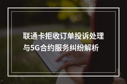 联通卡拒收订单投诉处理与5G合约服务纠纷解析