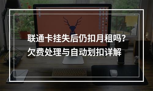联通卡挂失后仍扣月租吗？欠费处理与自动划扣详解