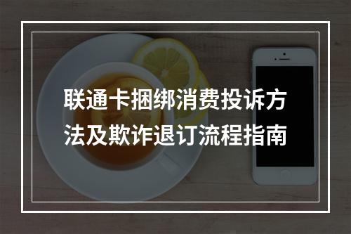 联通卡捆绑消费投诉方法及欺诈退订流程指南