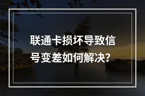 联通卡损坏导致信号变差如何解决？