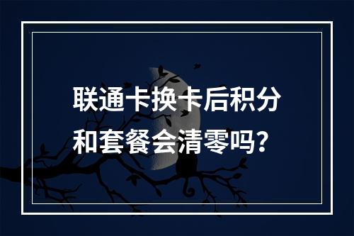 联通卡换卡后积分和套餐会清零吗？