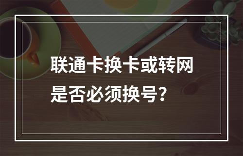 联通卡换卡或转网是否必须换号？